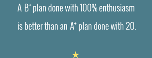 A b-plus plan done with 100% enthusiasm is better than an A_plus plan done with 20.