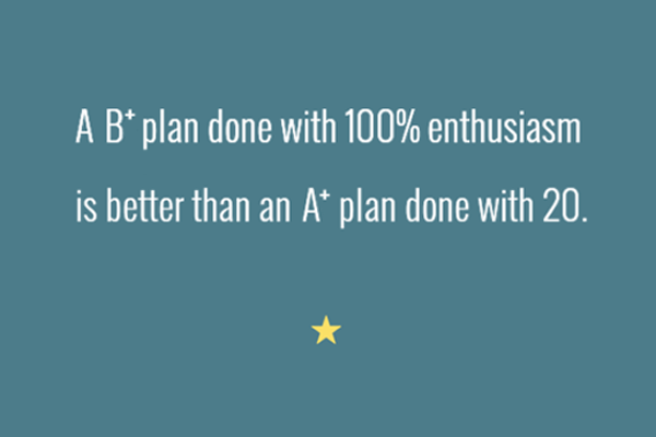 A b-plus plan done with 100% enthusiasm is better than an A_plus plan done with 20.